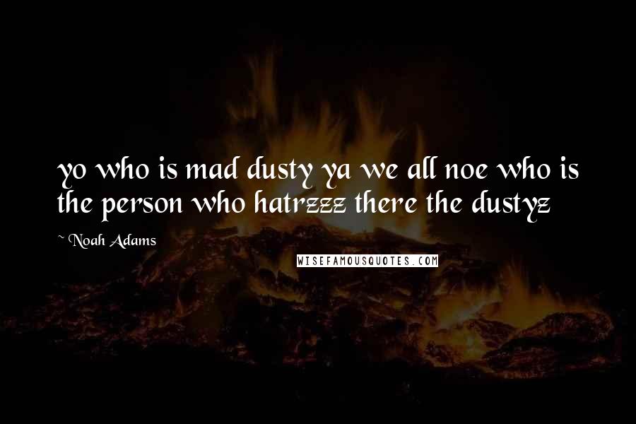 Noah Adams Quotes: yo who is mad dusty ya we all noe who is the person who hatrzzz there the dustyz