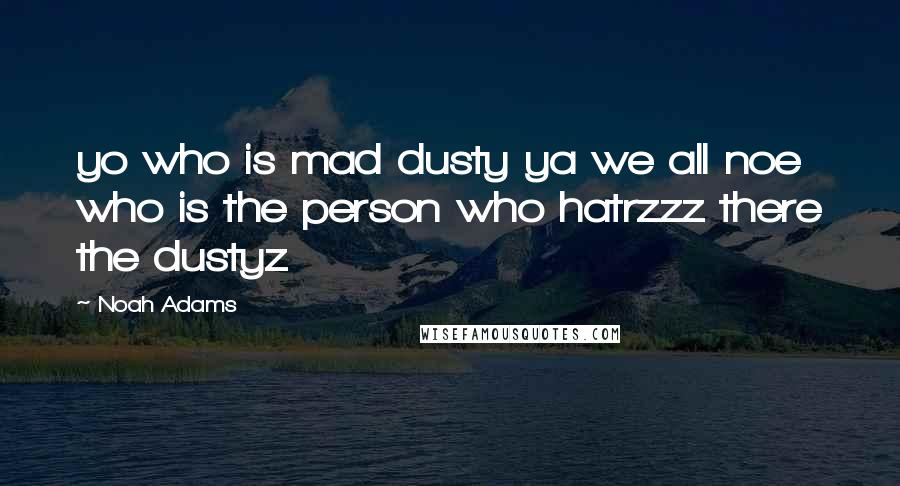 Noah Adams Quotes: yo who is mad dusty ya we all noe who is the person who hatrzzz there the dustyz