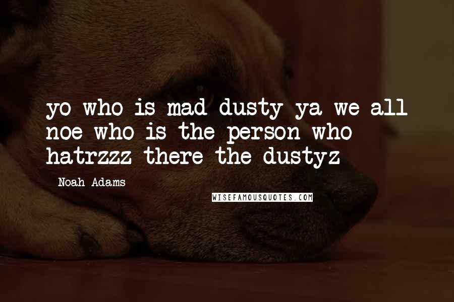 Noah Adams Quotes: yo who is mad dusty ya we all noe who is the person who hatrzzz there the dustyz