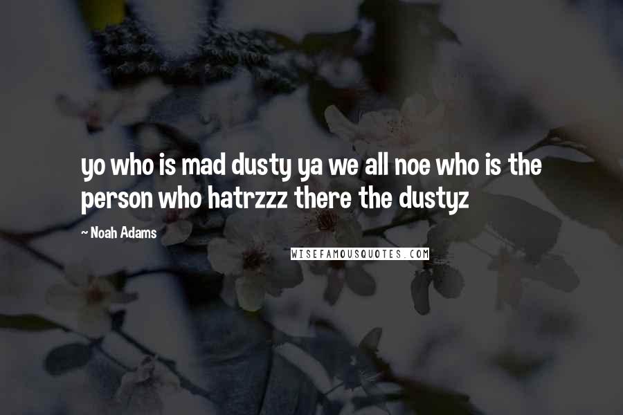 Noah Adams Quotes: yo who is mad dusty ya we all noe who is the person who hatrzzz there the dustyz