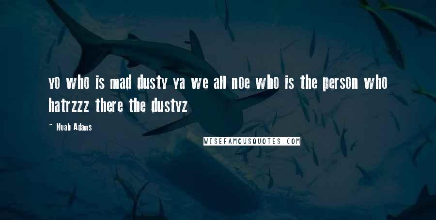 Noah Adams Quotes: yo who is mad dusty ya we all noe who is the person who hatrzzz there the dustyz