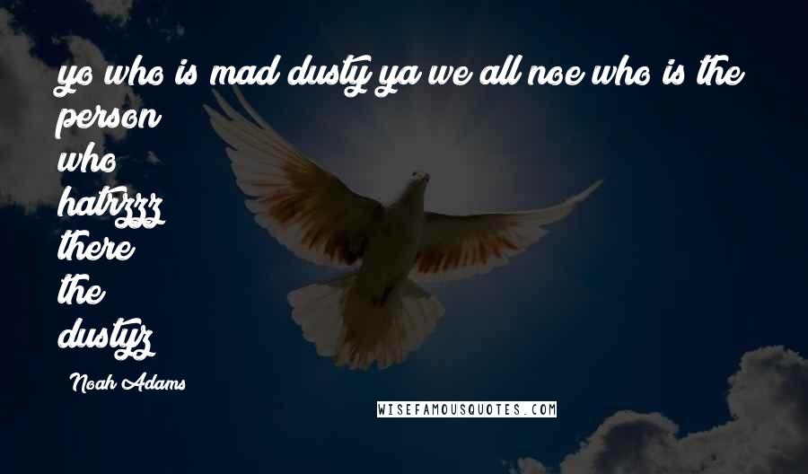 Noah Adams Quotes: yo who is mad dusty ya we all noe who is the person who hatrzzz there the dustyz