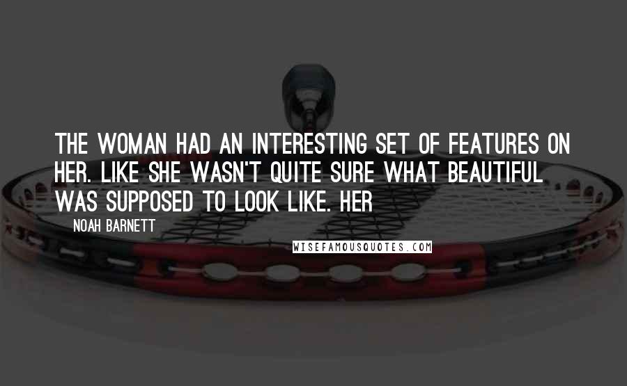 Noah Barnett Quotes: The woman had an interesting set of features on her. Like she wasn't quite sure what beautiful was supposed to look like. Her