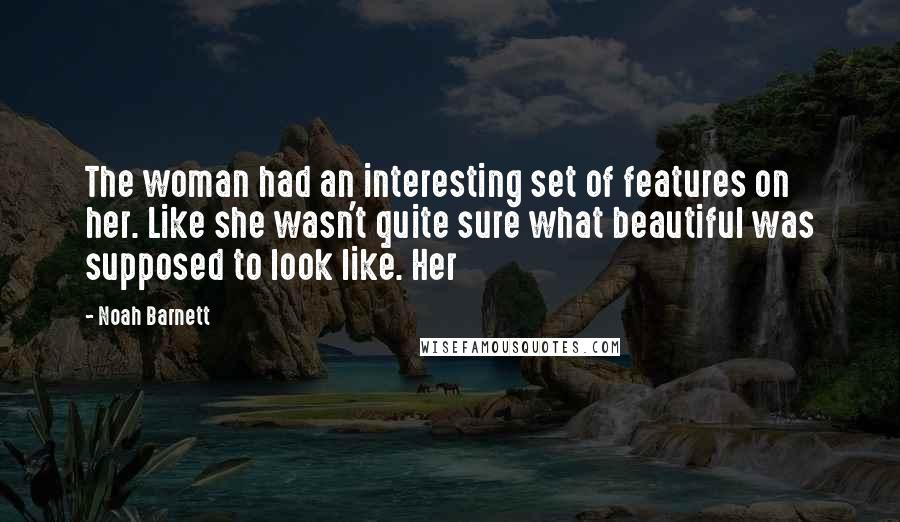 Noah Barnett Quotes: The woman had an interesting set of features on her. Like she wasn't quite sure what beautiful was supposed to look like. Her