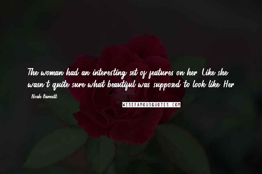 Noah Barnett Quotes: The woman had an interesting set of features on her. Like she wasn't quite sure what beautiful was supposed to look like. Her