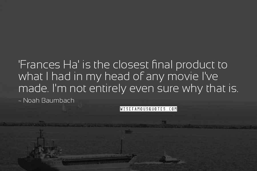 Noah Baumbach Quotes: 'Frances Ha' is the closest final product to what I had in my head of any movie I've made. I'm not entirely even sure why that is.