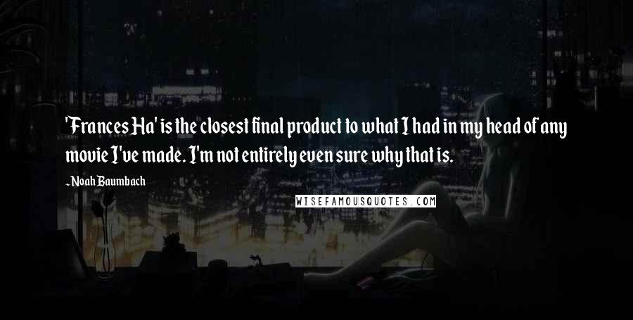 Noah Baumbach Quotes: 'Frances Ha' is the closest final product to what I had in my head of any movie I've made. I'm not entirely even sure why that is.