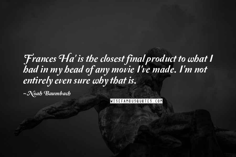 Noah Baumbach Quotes: 'Frances Ha' is the closest final product to what I had in my head of any movie I've made. I'm not entirely even sure why that is.