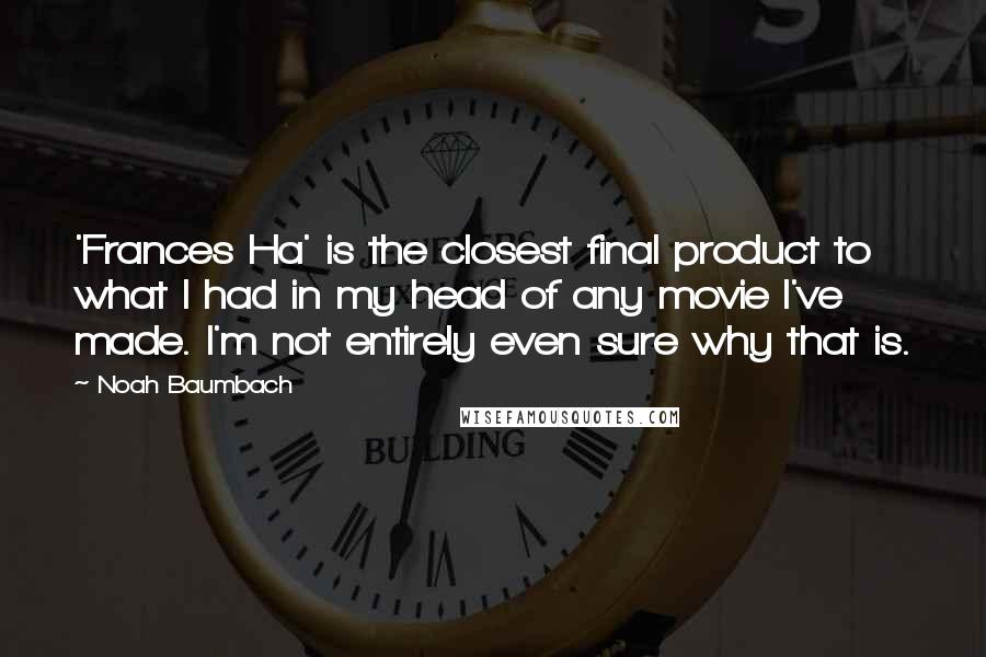 Noah Baumbach Quotes: 'Frances Ha' is the closest final product to what I had in my head of any movie I've made. I'm not entirely even sure why that is.