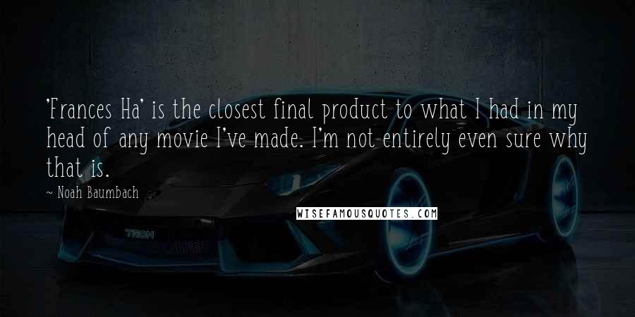 Noah Baumbach Quotes: 'Frances Ha' is the closest final product to what I had in my head of any movie I've made. I'm not entirely even sure why that is.