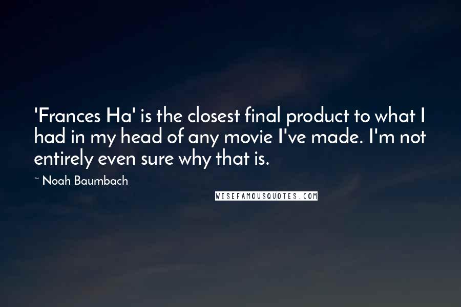 Noah Baumbach Quotes: 'Frances Ha' is the closest final product to what I had in my head of any movie I've made. I'm not entirely even sure why that is.