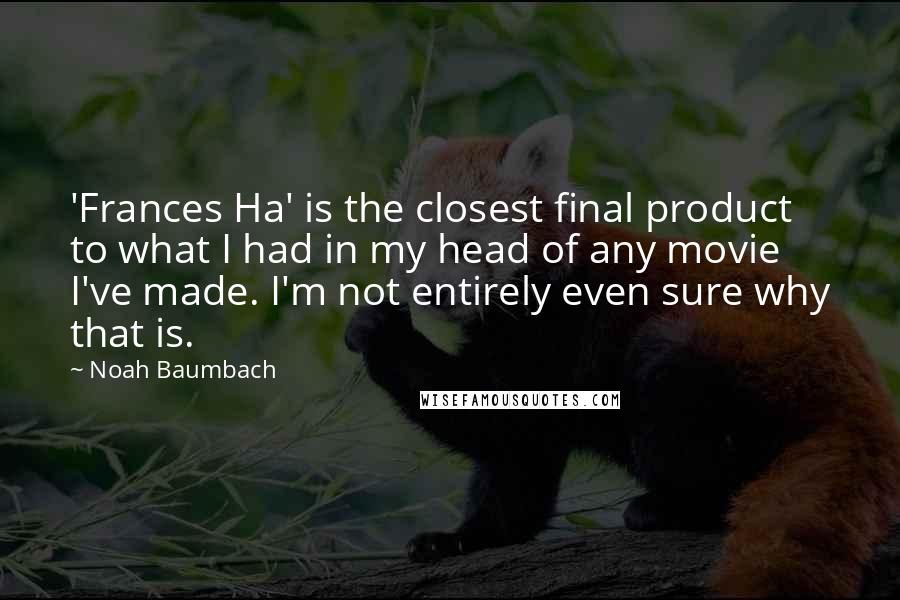 Noah Baumbach Quotes: 'Frances Ha' is the closest final product to what I had in my head of any movie I've made. I'm not entirely even sure why that is.