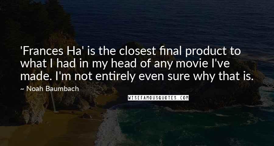 Noah Baumbach Quotes: 'Frances Ha' is the closest final product to what I had in my head of any movie I've made. I'm not entirely even sure why that is.