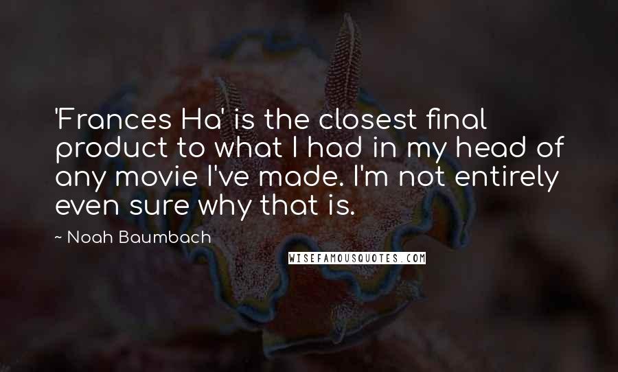 Noah Baumbach Quotes: 'Frances Ha' is the closest final product to what I had in my head of any movie I've made. I'm not entirely even sure why that is.