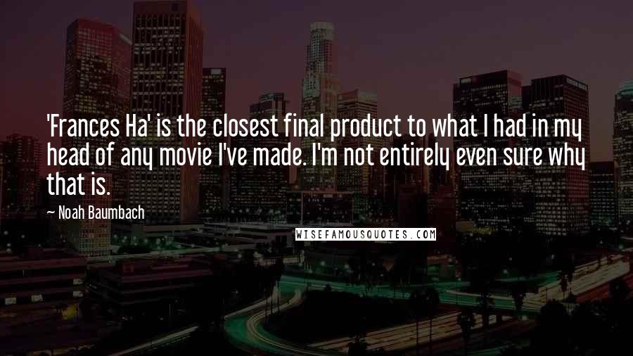 Noah Baumbach Quotes: 'Frances Ha' is the closest final product to what I had in my head of any movie I've made. I'm not entirely even sure why that is.