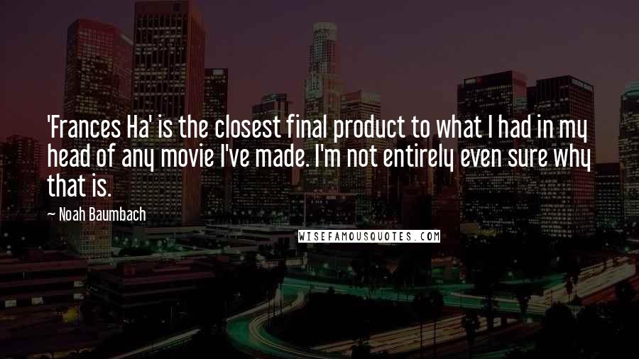 Noah Baumbach Quotes: 'Frances Ha' is the closest final product to what I had in my head of any movie I've made. I'm not entirely even sure why that is.