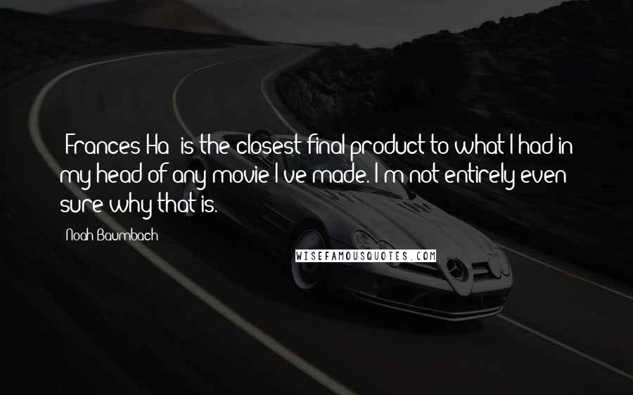 Noah Baumbach Quotes: 'Frances Ha' is the closest final product to what I had in my head of any movie I've made. I'm not entirely even sure why that is.