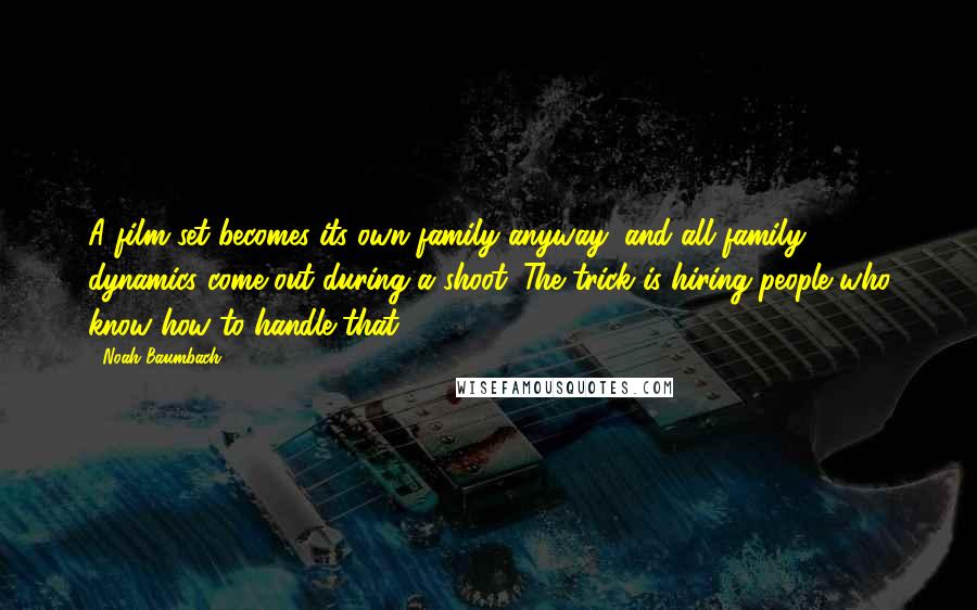 Noah Baumbach Quotes: A film set becomes its own family anyway, and all family dynamics come out during a shoot. The trick is hiring people who know how to handle that.