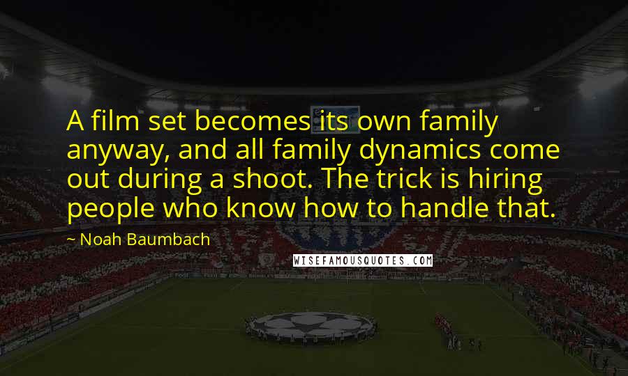 Noah Baumbach Quotes: A film set becomes its own family anyway, and all family dynamics come out during a shoot. The trick is hiring people who know how to handle that.