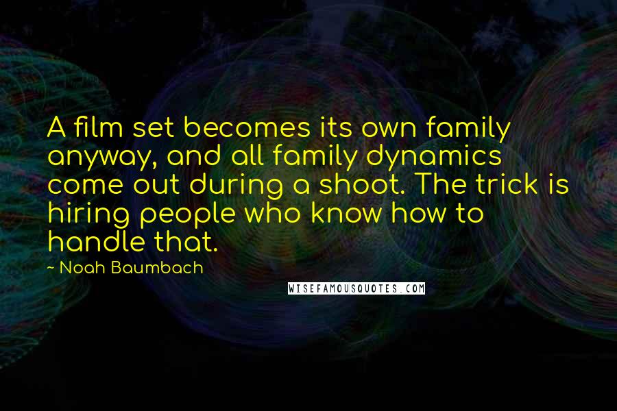 Noah Baumbach Quotes: A film set becomes its own family anyway, and all family dynamics come out during a shoot. The trick is hiring people who know how to handle that.