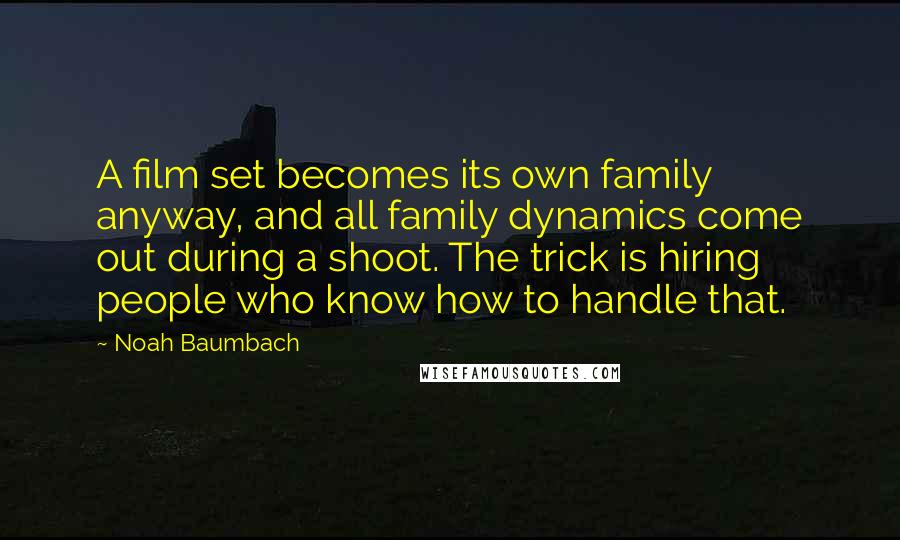 Noah Baumbach Quotes: A film set becomes its own family anyway, and all family dynamics come out during a shoot. The trick is hiring people who know how to handle that.