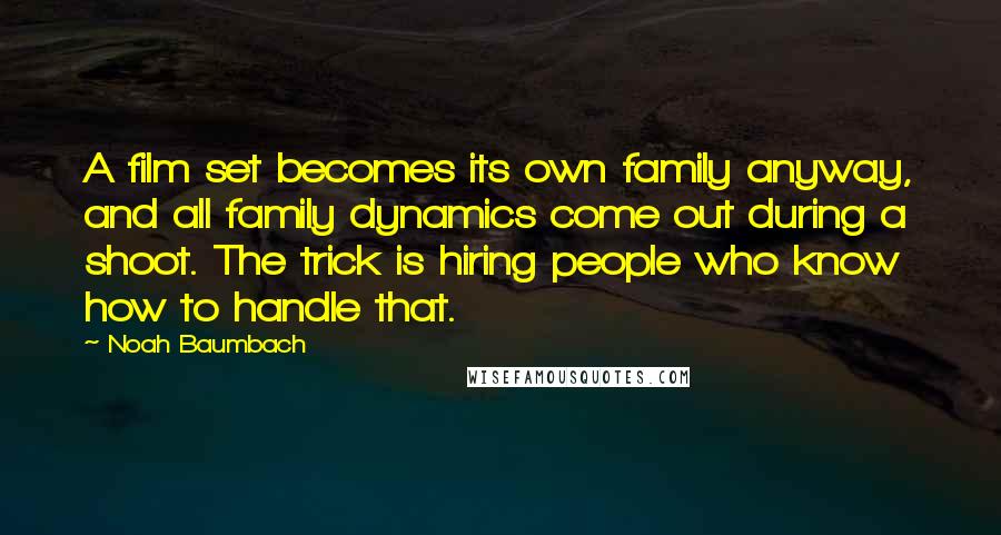 Noah Baumbach Quotes: A film set becomes its own family anyway, and all family dynamics come out during a shoot. The trick is hiring people who know how to handle that.