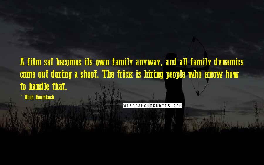 Noah Baumbach Quotes: A film set becomes its own family anyway, and all family dynamics come out during a shoot. The trick is hiring people who know how to handle that.