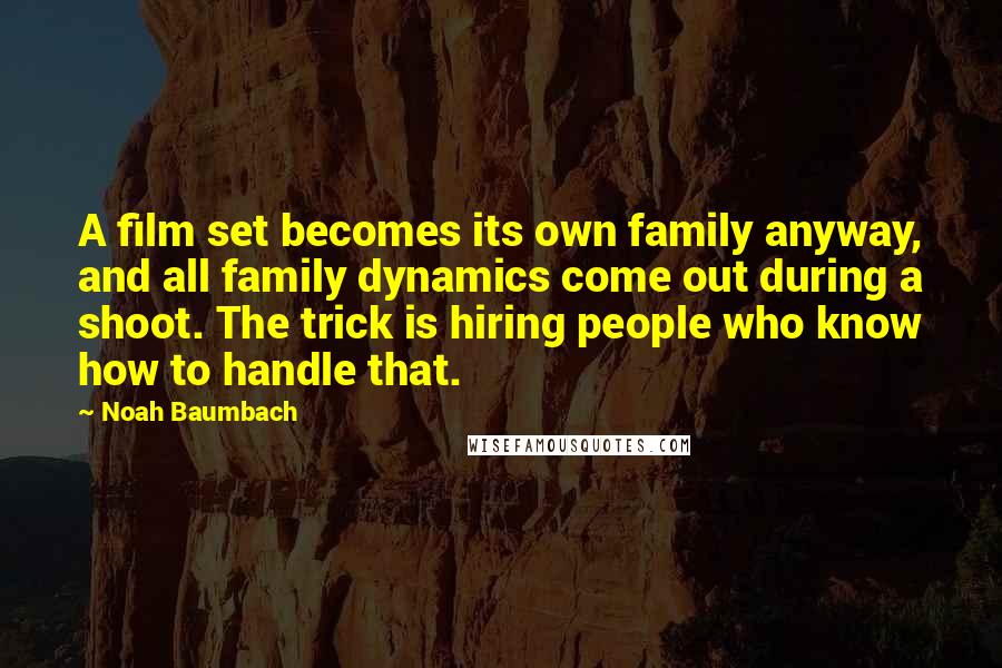 Noah Baumbach Quotes: A film set becomes its own family anyway, and all family dynamics come out during a shoot. The trick is hiring people who know how to handle that.