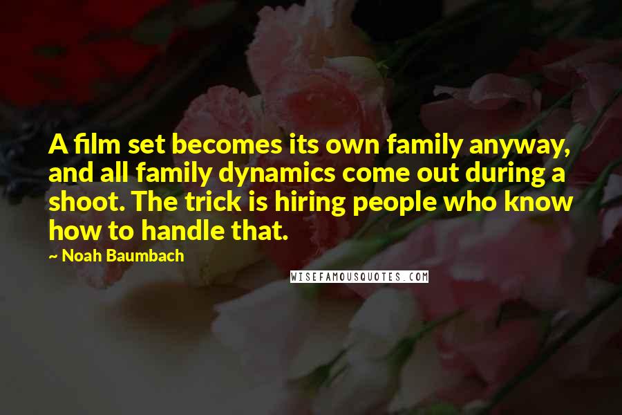 Noah Baumbach Quotes: A film set becomes its own family anyway, and all family dynamics come out during a shoot. The trick is hiring people who know how to handle that.