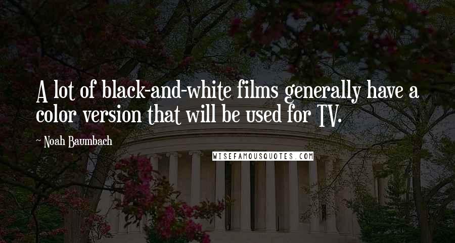 Noah Baumbach Quotes: A lot of black-and-white films generally have a color version that will be used for TV.