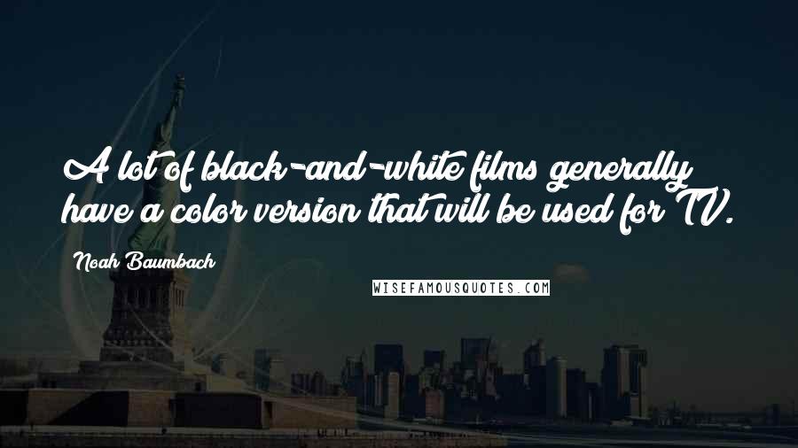 Noah Baumbach Quotes: A lot of black-and-white films generally have a color version that will be used for TV.