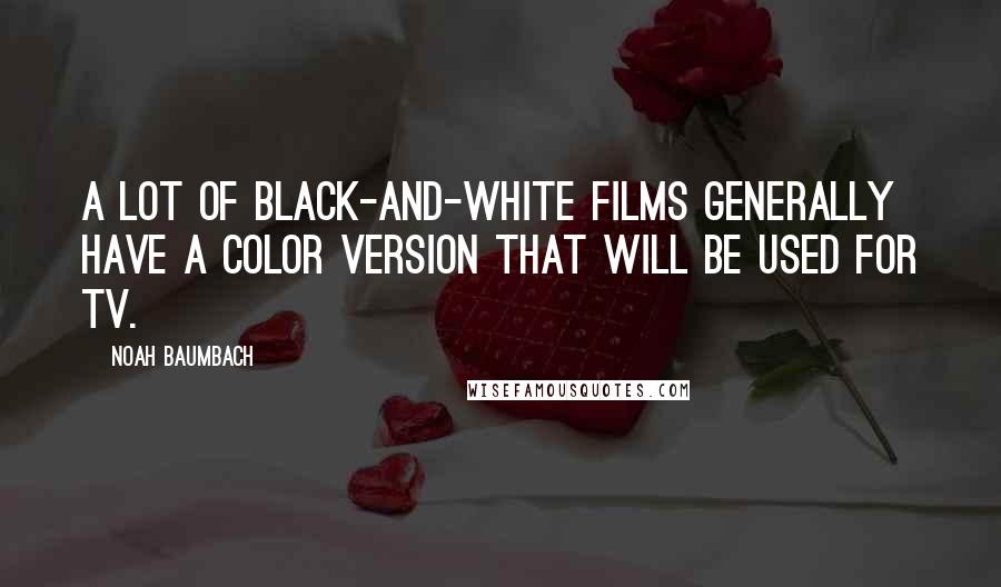 Noah Baumbach Quotes: A lot of black-and-white films generally have a color version that will be used for TV.