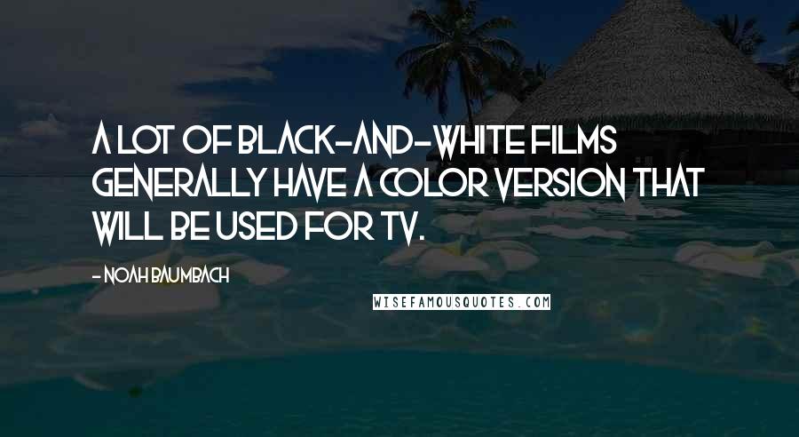 Noah Baumbach Quotes: A lot of black-and-white films generally have a color version that will be used for TV.