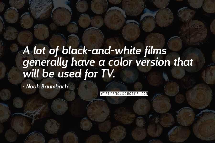 Noah Baumbach Quotes: A lot of black-and-white films generally have a color version that will be used for TV.