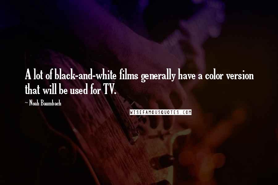 Noah Baumbach Quotes: A lot of black-and-white films generally have a color version that will be used for TV.