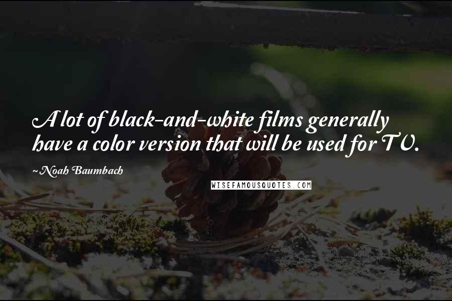 Noah Baumbach Quotes: A lot of black-and-white films generally have a color version that will be used for TV.