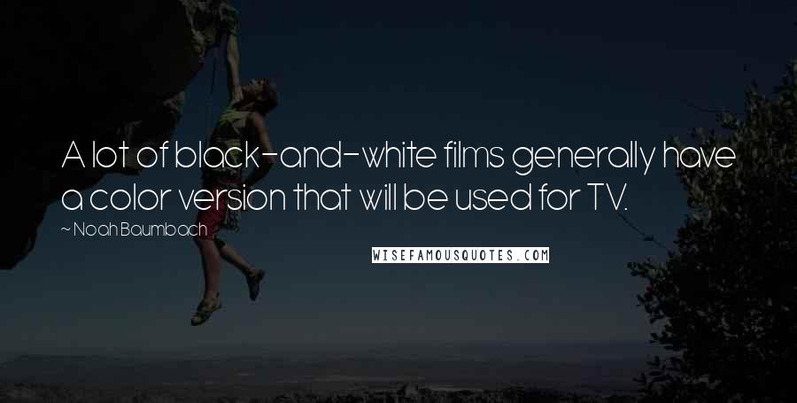 Noah Baumbach Quotes: A lot of black-and-white films generally have a color version that will be used for TV.