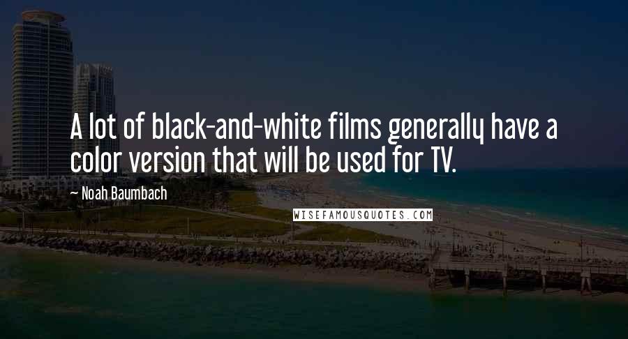 Noah Baumbach Quotes: A lot of black-and-white films generally have a color version that will be used for TV.