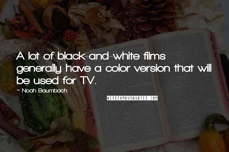 Noah Baumbach Quotes: A lot of black-and-white films generally have a color version that will be used for TV.