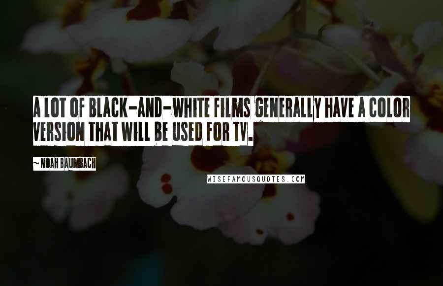 Noah Baumbach Quotes: A lot of black-and-white films generally have a color version that will be used for TV.