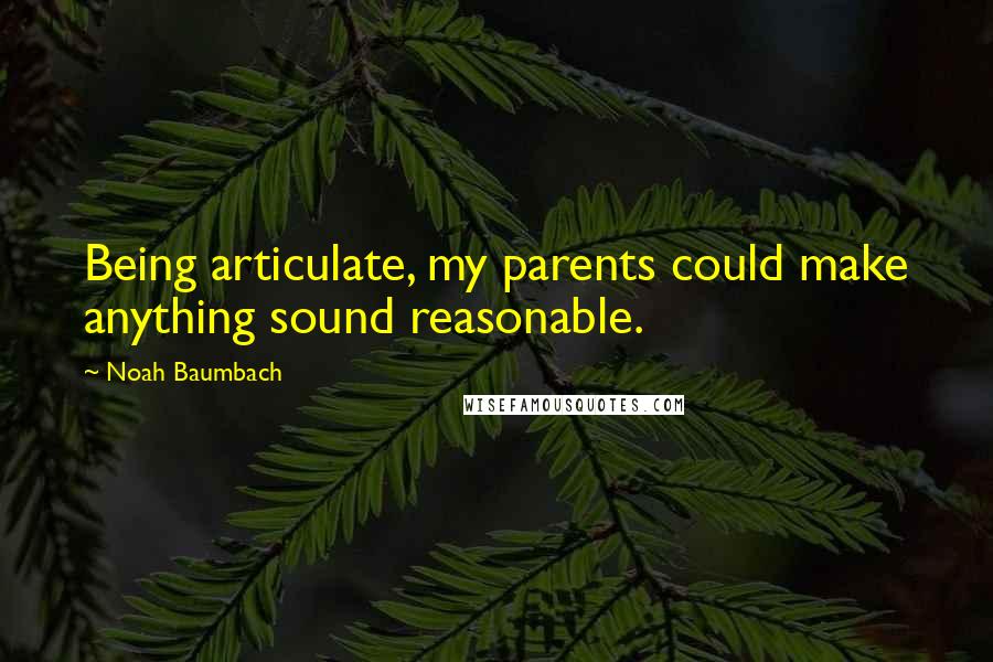 Noah Baumbach Quotes: Being articulate, my parents could make anything sound reasonable.