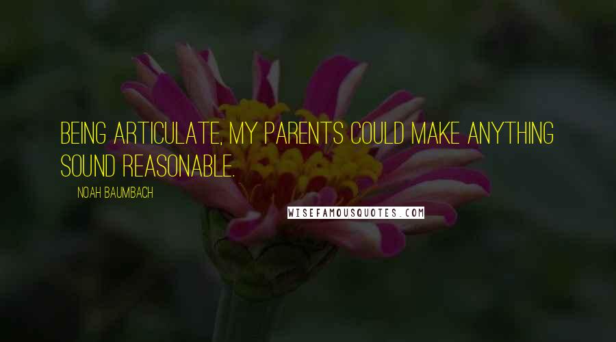 Noah Baumbach Quotes: Being articulate, my parents could make anything sound reasonable.