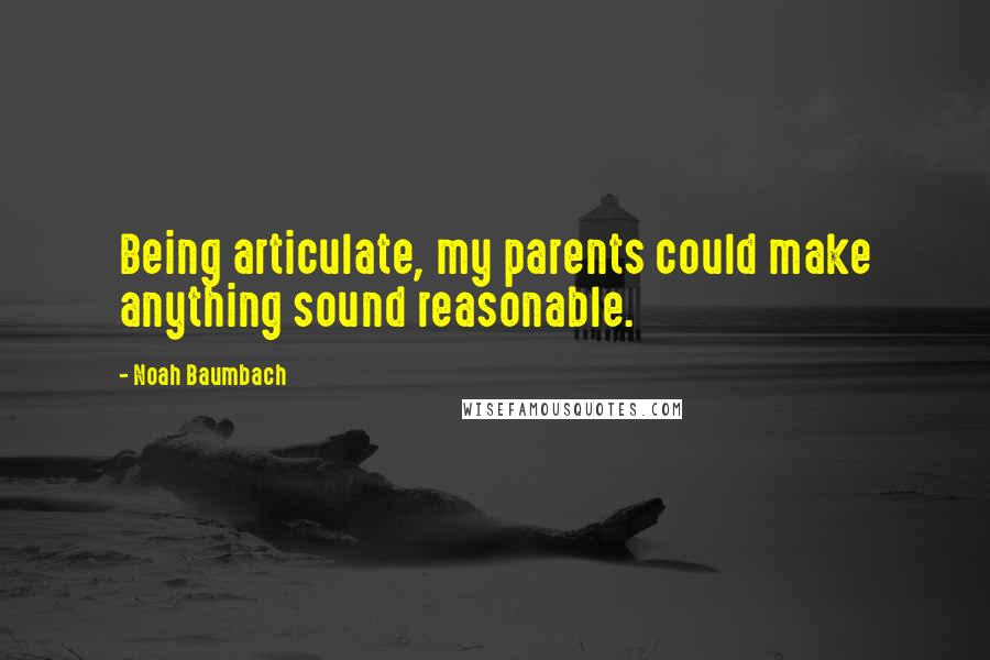 Noah Baumbach Quotes: Being articulate, my parents could make anything sound reasonable.