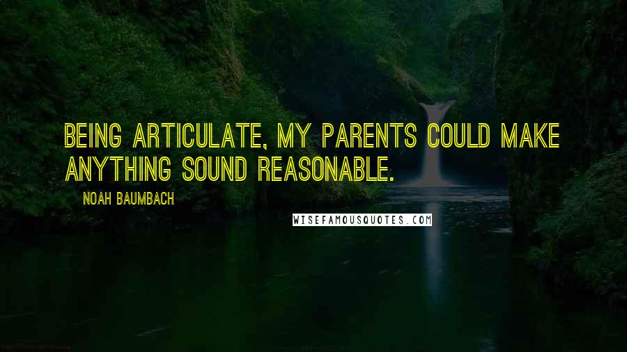 Noah Baumbach Quotes: Being articulate, my parents could make anything sound reasonable.