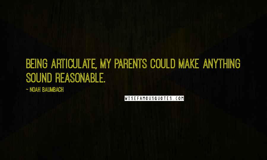 Noah Baumbach Quotes: Being articulate, my parents could make anything sound reasonable.