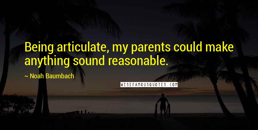 Noah Baumbach Quotes: Being articulate, my parents could make anything sound reasonable.