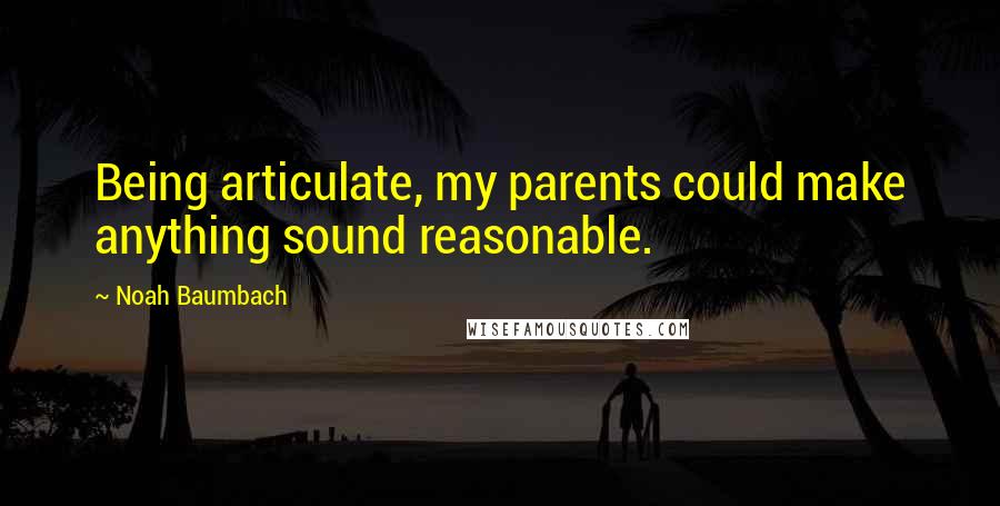 Noah Baumbach Quotes: Being articulate, my parents could make anything sound reasonable.