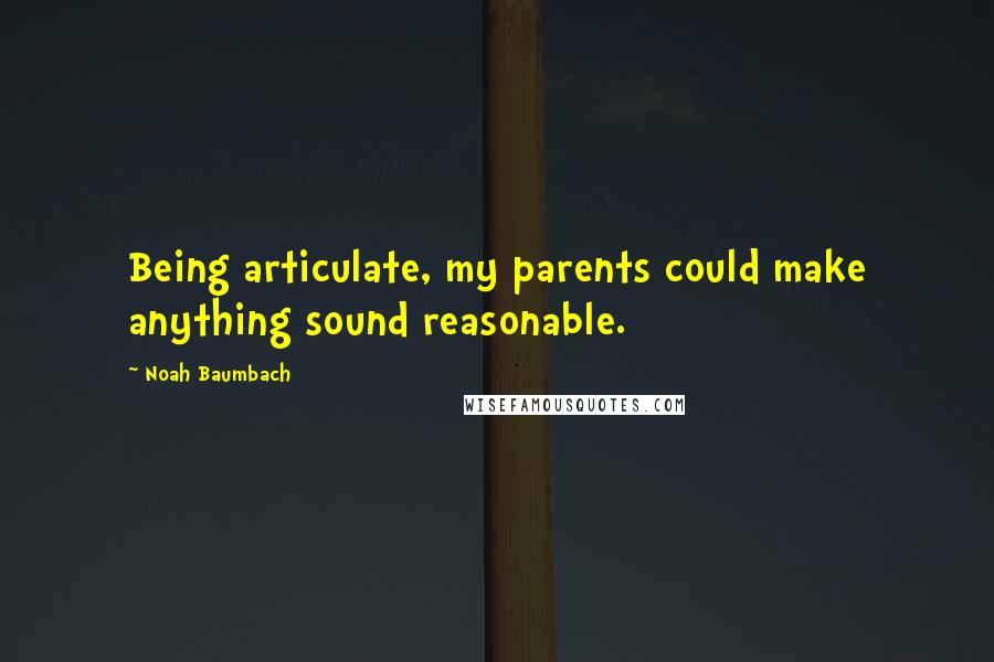 Noah Baumbach Quotes: Being articulate, my parents could make anything sound reasonable.