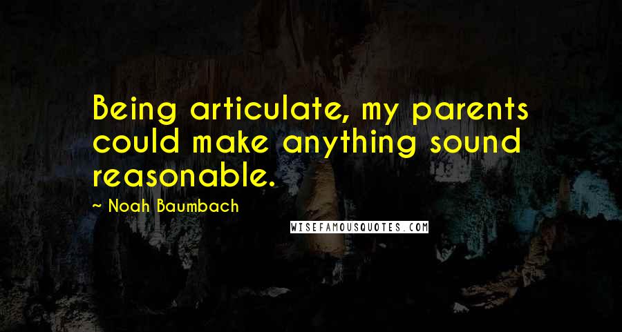 Noah Baumbach Quotes: Being articulate, my parents could make anything sound reasonable.