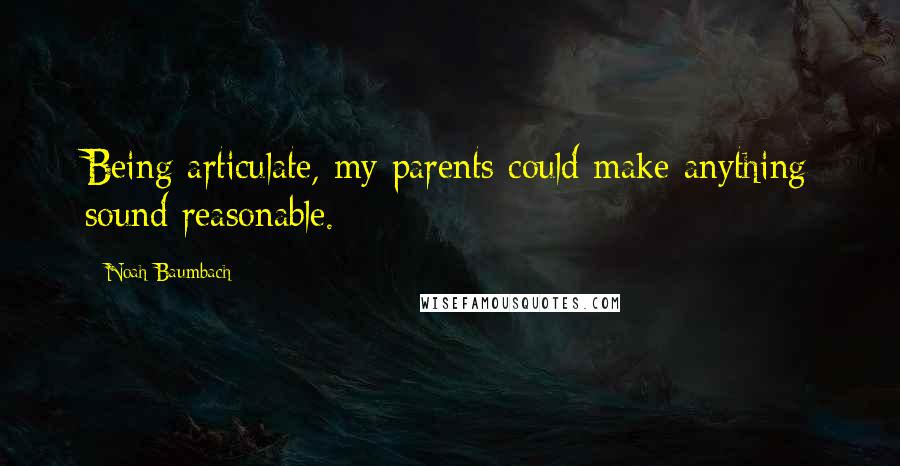 Noah Baumbach Quotes: Being articulate, my parents could make anything sound reasonable.